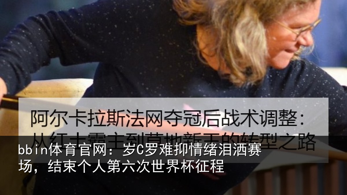 bbin体育官网:岁C罗难抑情绪泪洒赛场,结束个人第六次世界杯征程