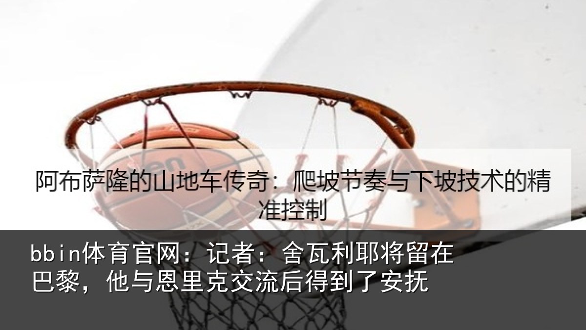 bbin体育官网：记者：舍瓦相关情况与恩相关情况安抚