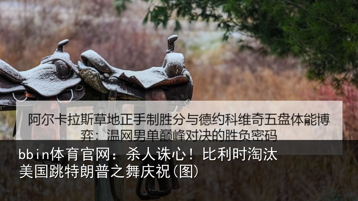 bbin体育官网:杀人诛心!比利时淘汰美国跳特朗普之舞庆祝(图)