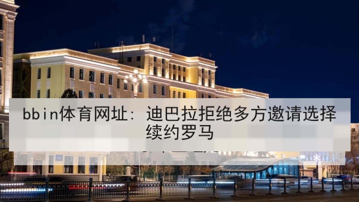 bbin体育网址: 迪巴拉拒绝多方邀请选择续约罗马 bbin体育网址: 迪巴拉拒绝多方邀请选择续约罗马