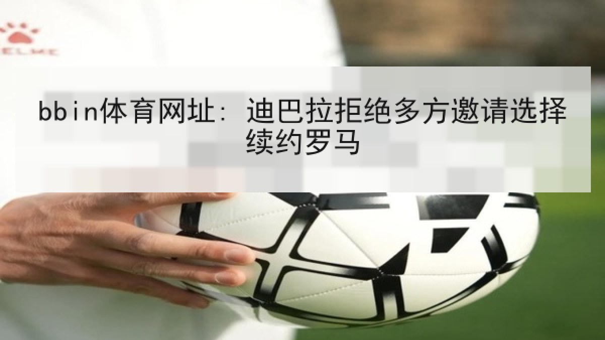 bbin体育网址: 迪巴拉拒绝多方邀请选择续约罗马