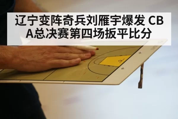 辽宁变阵奇兵刘雁宇爆发 CBA总决赛第四场扳平比分