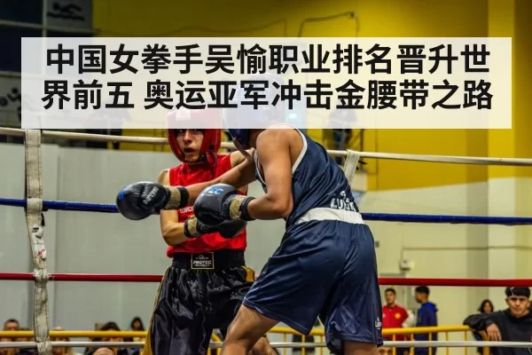 中国女拳手吴愉职业排名晋升世界前五 奥运亚军冲击金腰带之路