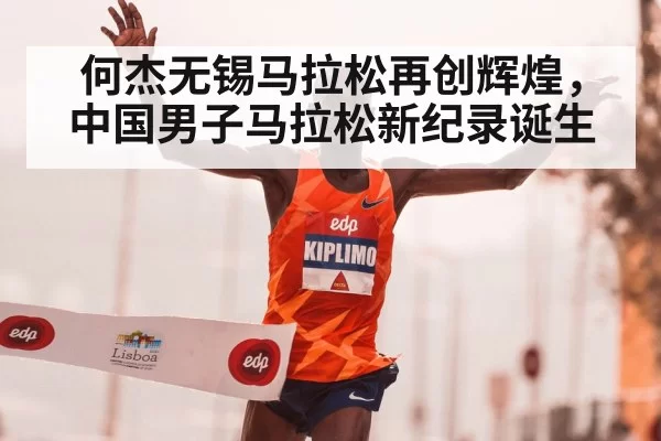 何杰无锡马拉松再创辉煌，中国男子马拉松新纪录诞生