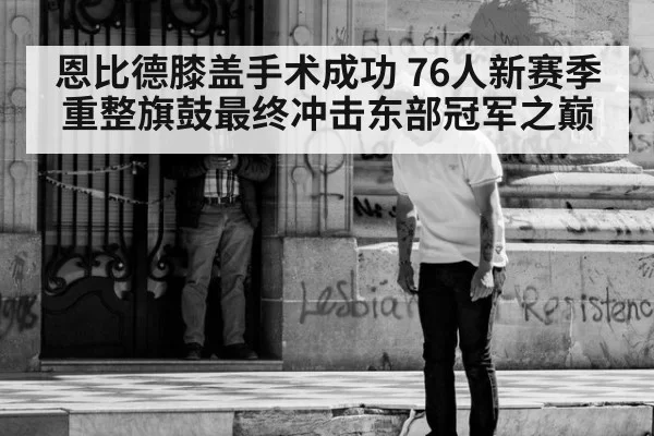 恩比德膝盖手术成功 76人新赛季重整旗鼓最终冲击东部冠军之巅