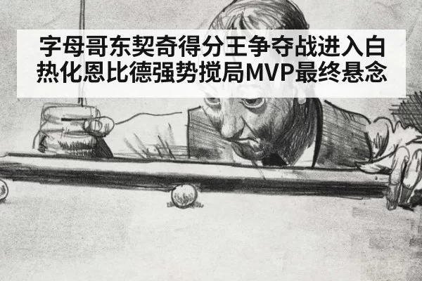 字母哥东契奇得分王争夺战进入白热化恩比德强势搅局MVP最终悬念