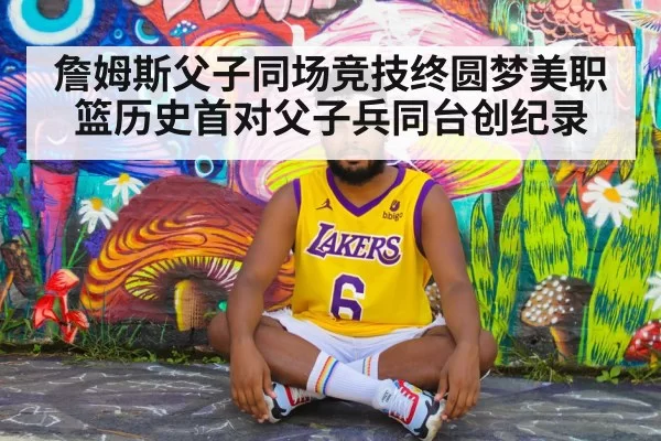 詹姆斯父子同场竞技终圆梦美职篮历史首对父子兵同台创纪录