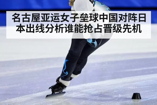 名古屋亚运女子垒球中国对阵日本出线分析谁能抢占晋级先机