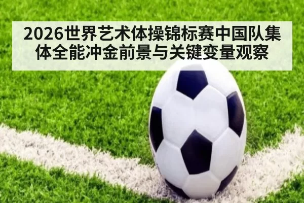 2026世界艺术体操锦标赛中国队集体全能冲金前景与关键变量观察