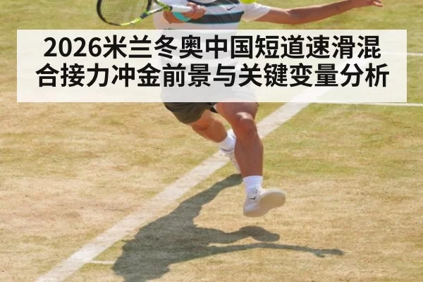 2026米兰冬奥中国短道速滑混合接力冲金前景与关键变量分析